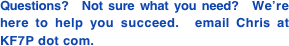 Questions?  Not sure what you need?  We’re here to help you succeed.  email Chris at KF7P dot com.