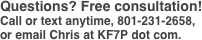 Questions? Free consultation!
Call or text anytime, 801-231-2658,  
or email Chris at KF7P dot com.