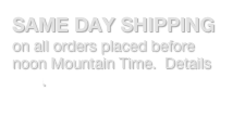 SAME DAY SHIPPING on all orders placed before noon Mountain Time.  Details here.